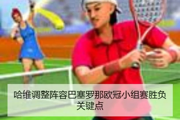 哈维调整阵容巴塞罗那欧冠小组赛胜负关键点 - qssports