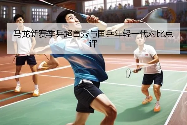 马龙新赛季乒超首秀与国乒年轻一代对比点评 - qssports