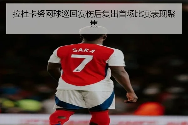 拉杜卡努网球巡回赛伤后复出首场比赛表现聚焦 - qssports